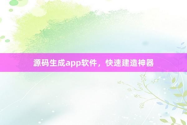 源码生成app软件，快速建造神器