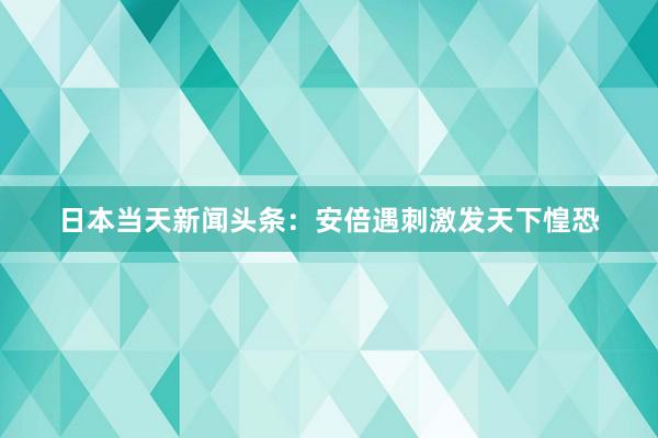 日本当天新闻头条：安倍遇刺激发天下惶恐