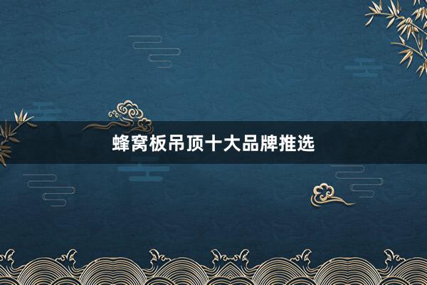 蜂窝板吊顶十大品牌推选