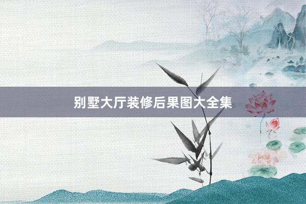 别墅大厅装修后果图大全集