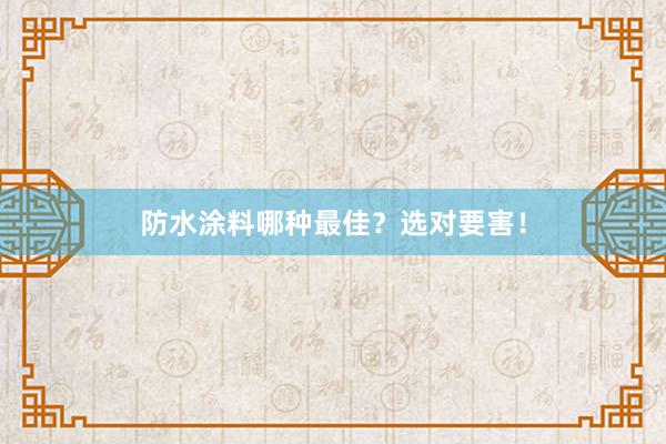 防水涂料哪种最佳？选对要害！