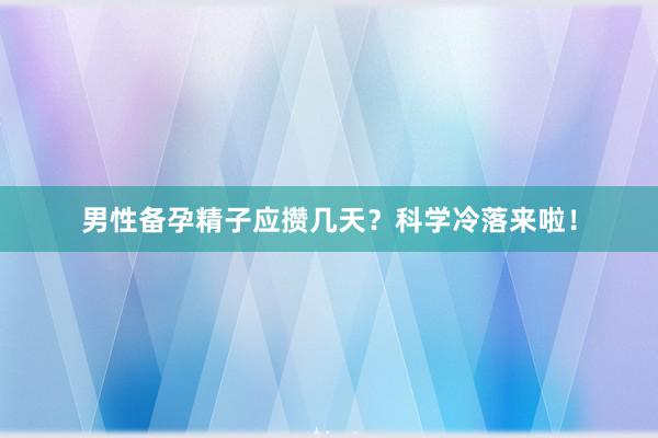 男性备孕精子应攒几天？科学冷落来啦！